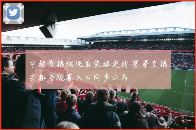 中超直播线观看渠道更新 赛事直播安排与观赛入口同步公布