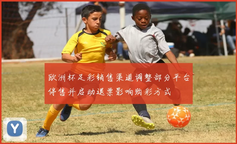 欧洲杯足彩销售渠道调整部分平台停售并启动退票影响购彩方式