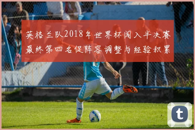 英格兰队2018年世界杯闯入半决赛最终第四名促阵容调整与经验积累
