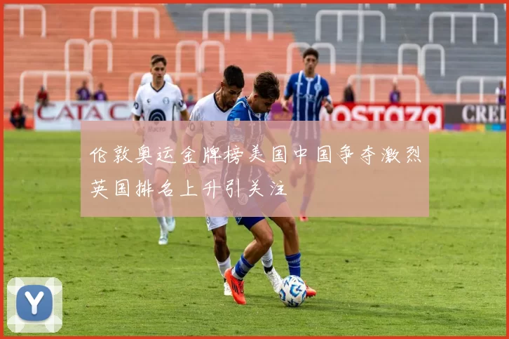 伦敦奥运金牌榜美国中国争夺激烈英国排名上升引关注