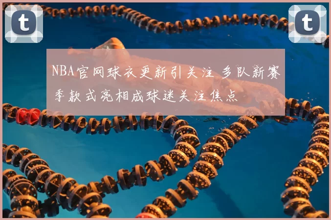 NBA官网球衣更新引关注 多队新赛季款式亮相成球迷关注焦点