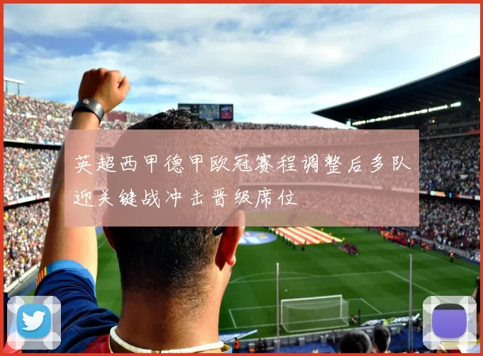 英超西甲德甲欧冠赛程调整后多队迎关键战冲击晋级席位