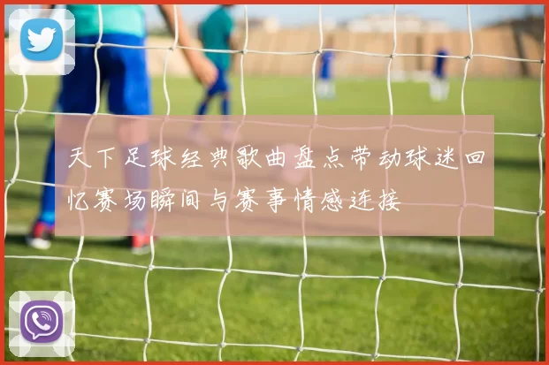 天下足球经典歌曲盘点带动球迷回忆赛场瞬间与赛事情感连接