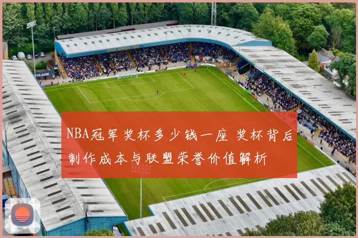 NBA冠军奖杯多少钱一座 奖杯背后制作成本与联盟荣誉价值解析