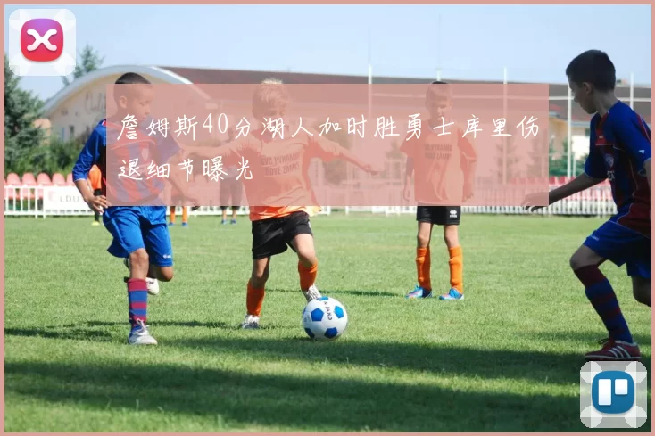 詹姆斯40分湖人加时胜勇士库里伤退细节曝光