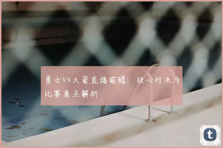 勇士vs火箭直播前瞻：核心对决与比赛看点解析