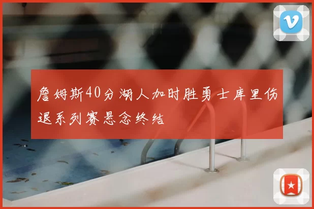 詹姆斯40分湖人加时胜勇士库里伤退系列赛悬念终结