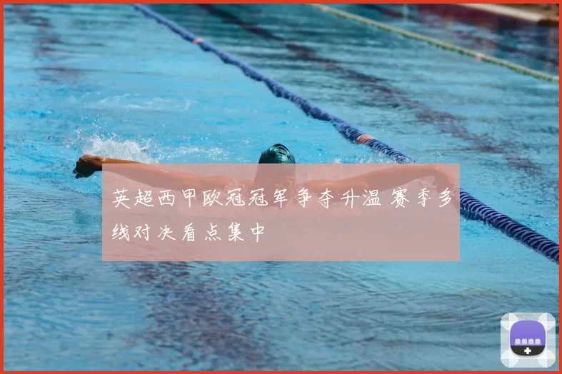 英超西甲欧冠冠军争夺升温 赛季多线对决看点集中