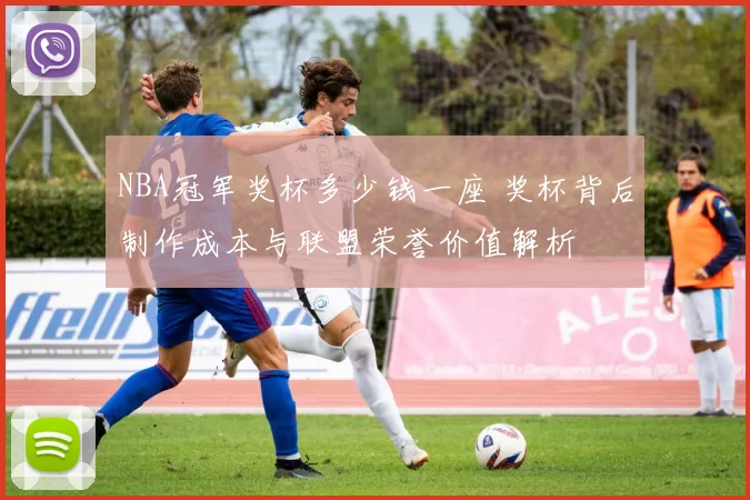 NBA冠军奖杯多少钱一座 奖杯背后制作成本与联盟荣誉价值解析