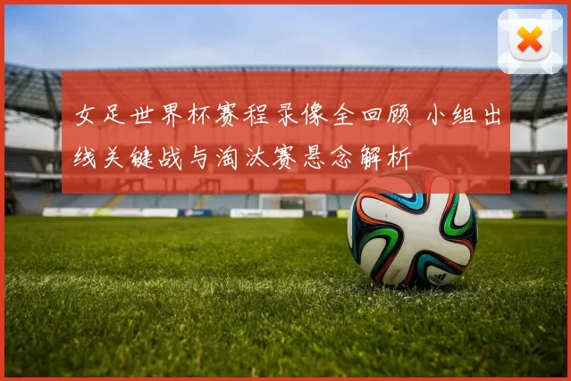 女足世界杯赛程录像全回顾 小组出线关键战与淘汰赛悬念解析