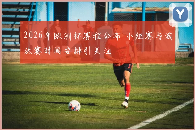 2026年欧洲杯赛程公布 小组赛与淘汰赛时间安排引关注