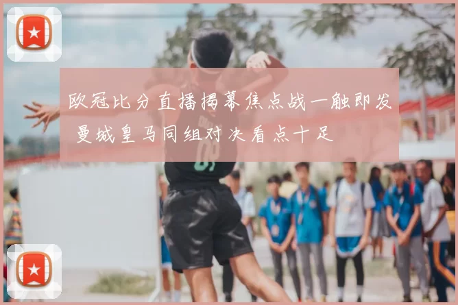 欧冠比分直播揭幕焦点战一触即发 曼城皇马同组对决看点十足