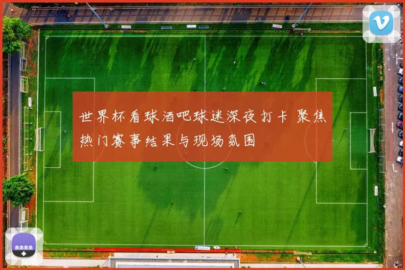 世界杯看球酒吧球迷深夜打卡 聚焦热门赛事结果与现场氛围