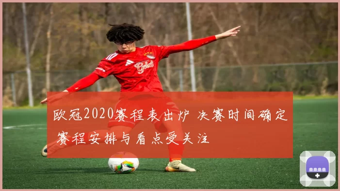 欧冠2020赛程表出炉 决赛时间确定 赛程安排与看点受关注