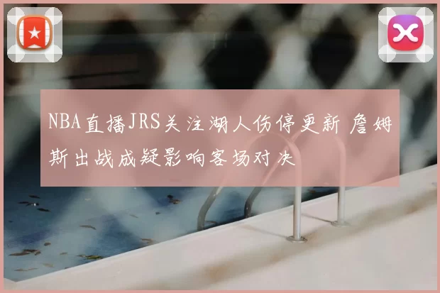NBA直播JRS关注湖人伤停更新 詹姆斯出战成疑影响客场对决