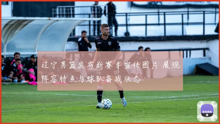 辽宁男篮发布新赛季宣传图片 展现阵容特点与球队备战状态