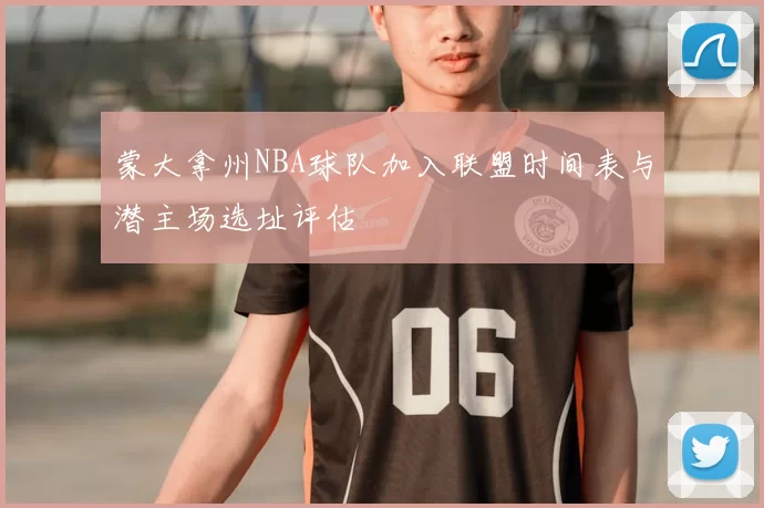 蒙大拿州NBA球队加入联盟时间表与潜主场选址评估