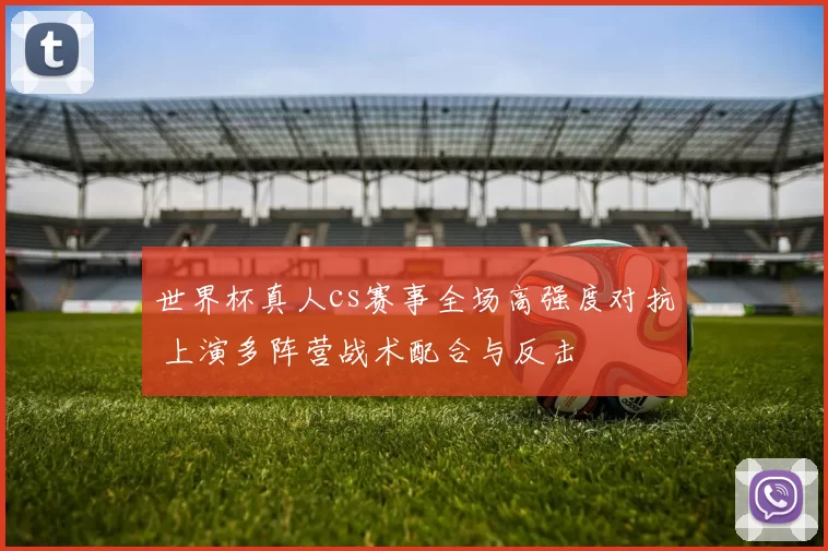 世界杯真人cs赛事全场高强度对抗 上演多阵营战术配合与反击