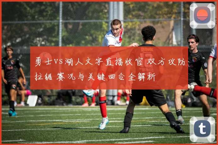 勇士vs湖人文字直播收官 双方攻防拉锯 赛况与关键回合全解析