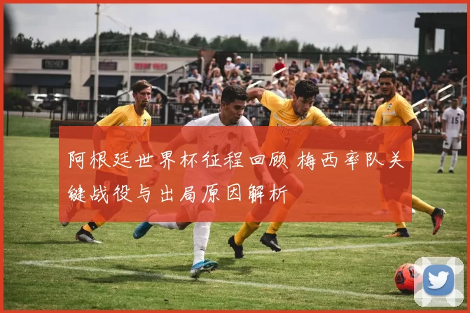 阿根廷世界杯征程回顾 梅西率队关键战役与出局原因解析