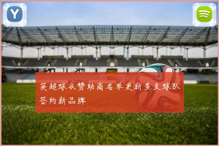 英超球衣赞助商名单更新多支球队签约新品牌