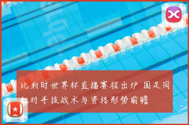 比利时世界杯直播赛程出炉 国足同组对手技战术与资格形势前瞻