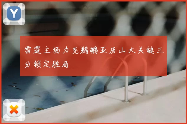 雷霆主场力克鹈鹕亚历山大关键三分锁定胜局