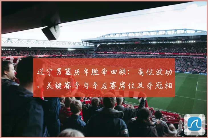 辽宁男篮历年胜率回顾：高位波动、关键赛季与季后赛席位及夺冠相关性解析