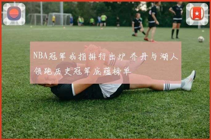 NBA冠军戒指排行出炉 乔丹与湖人领跑历史冠军底蕴榜单