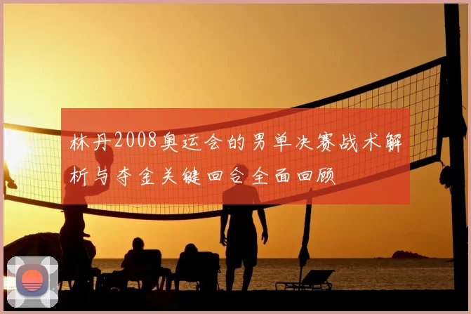 林丹2008奥运会的男单决赛战术解析与夺金关键回合全面回顾