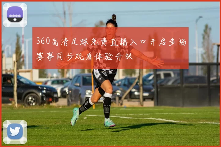 360高清足球免费直播入口开启多场赛事同步观看体验升级