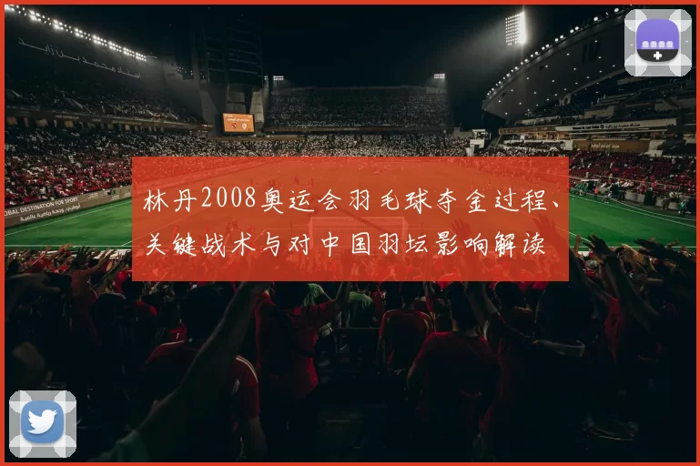 林丹2008奥运会羽毛球夺金过程、关键战术与对中国羽坛影响解读