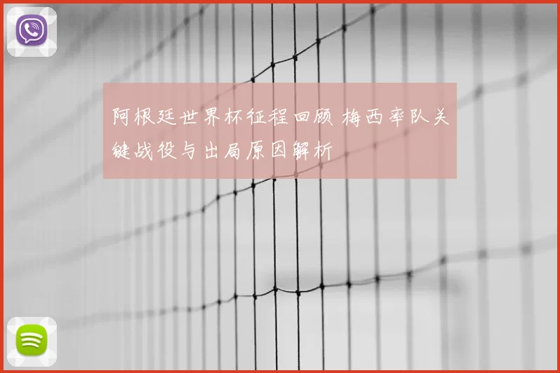 阿根廷世界杯征程回顾 梅西率队关键战役与出局原因解析