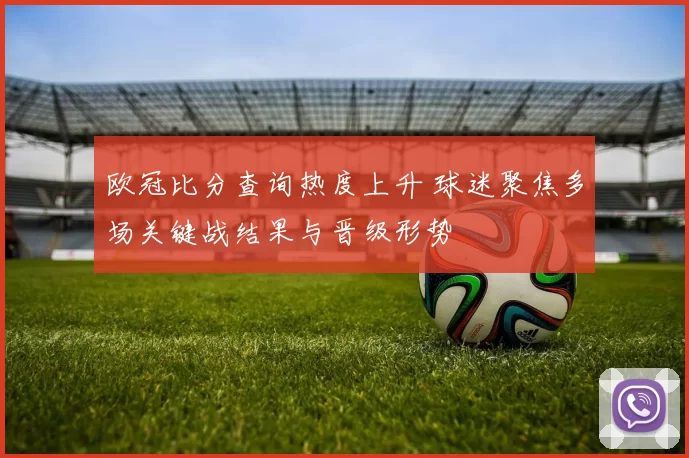 欧冠比分查询热度上升 球迷聚焦多场关键战结果与晋级形势