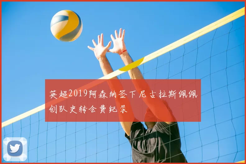 英超2019阿森纳签下尼古拉斯佩佩创队史转会费纪录