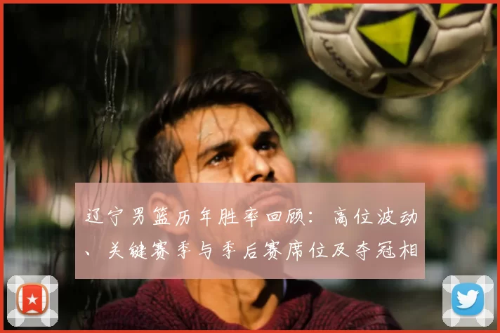辽宁男篮历年胜率回顾：高位波动、关键赛季与季后赛席位及夺冠相关性解析