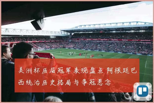 美洲杯历届冠军表现盘点 阿根廷巴西统治历史格局与争冠悬念