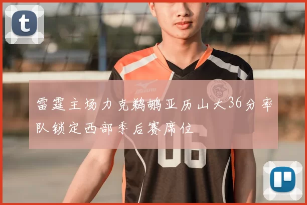 雷霆主场力克鹈鹕亚历山大36分率队锁定西部季后赛席位