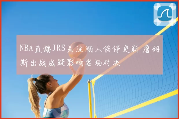 NBA直播JRS关注湖人伤停更新 詹姆斯出战成疑影响客场对决