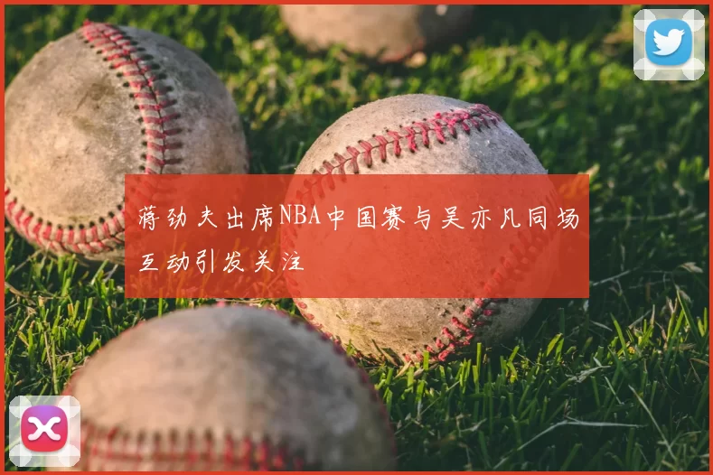 蒋劲夫出席NBA中国赛与吴亦凡同场互动引发关注