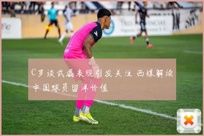 C罗谈武磊表现引发关注 西媒解读中国球员留洋价值