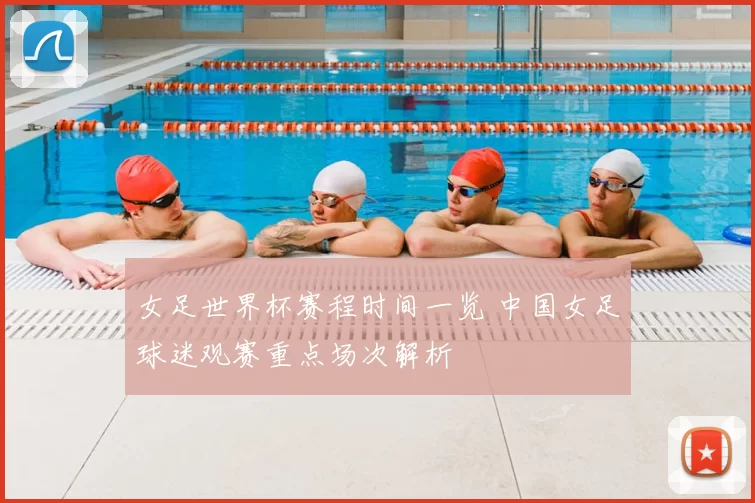 女足世界杯赛程时间一览 中国女足球迷观赛重点场次解析