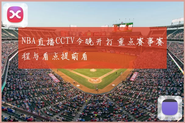 NBA直播CCTV今晚开打 重点赛事赛程与看点提前看