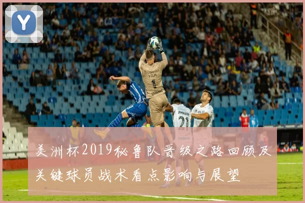 美洲杯2019秘鲁队晋级之路回顾及关键球员战术看点影响与展望