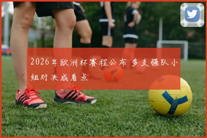 2026年欧洲杯赛程公布 多支强队小组对决成看点