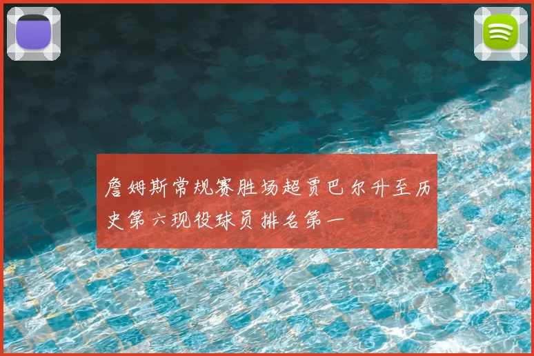 詹姆斯常规赛胜场超贾巴尔升至历史第六现役球员排名第一