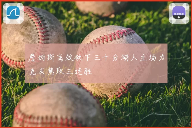 詹姆斯高效砍下三十分湖人主场力克灰熊取三连胜