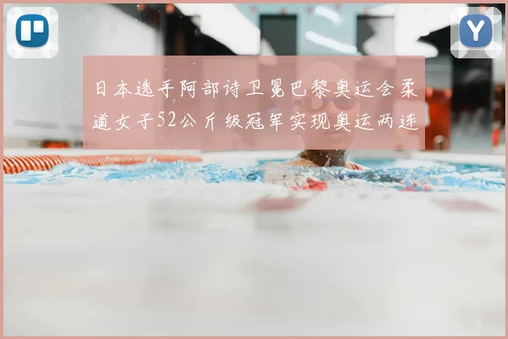 日本选手阿部诗卫冕巴黎奥运会柔道女子52公斤级冠军实现奥运两连冠