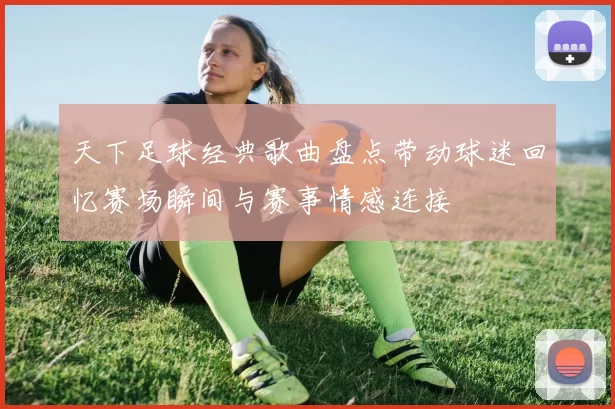 天下足球经典歌曲盘点带动球迷回忆赛场瞬间与赛事情感连接