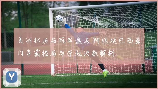 美洲杯历届冠军盘点 阿根廷巴西豪门争霸格局与夺冠次数解析